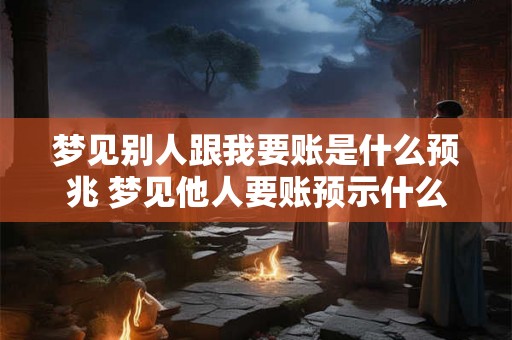 梦见别人跟我要账是什么预兆 梦见他人要账预示什么