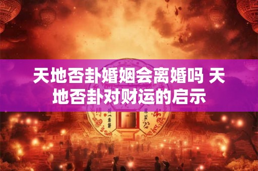 天地否卦婚姻会离婚吗 天地否卦对财运的启示