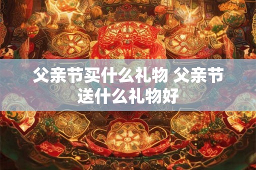 父亲节买什么礼物 父亲节送什么礼物好