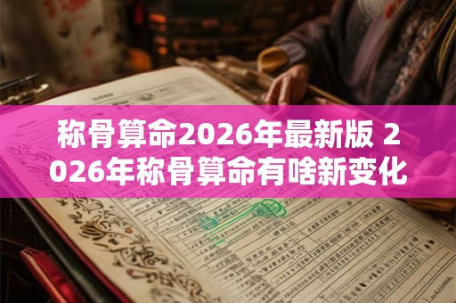 称骨算命2026年最新版 2026年称骨算命有啥新变化