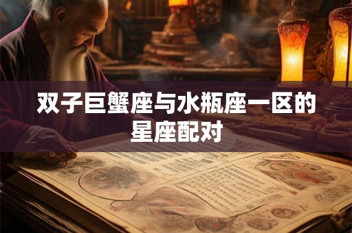双子巨蟹座与水瓶座一区的星座配对 双子巨蟹座与水瓶座一区的星座配对