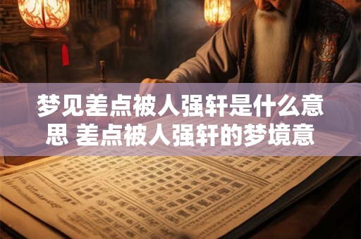梦见差点被人强轩是什么意思 差点被人强轩的梦境意义