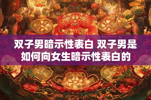 双子男暗示性表白 双子男是如何向女生暗示性表白的 双子男暗示性表白 双子男是如何向女生暗示性表白的