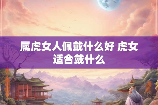 属虎女人佩戴什么好 虎女适合戴什么