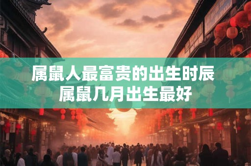 属鼠人最富贵的出生时辰 属鼠几月出生最好