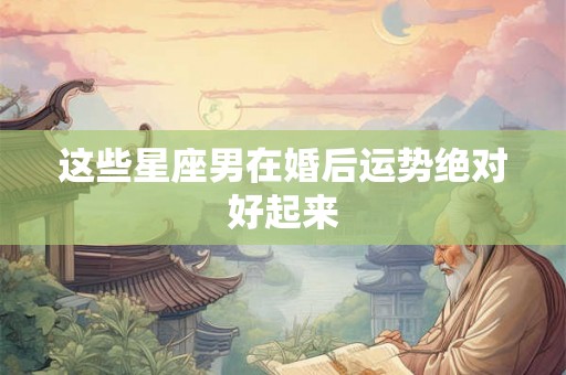 这些星座男在婚后运势绝对好起来