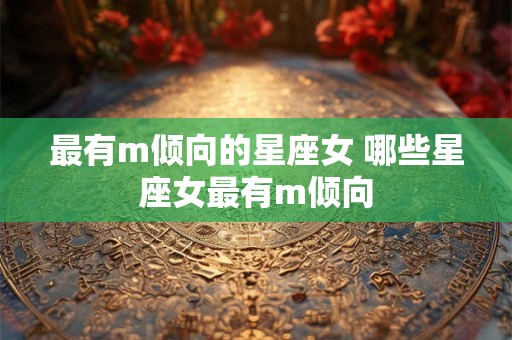 最有m倾向的星座女 哪些星座女最有m倾向