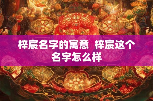 梓宸名字的寓意  梓宸这个名字怎么样