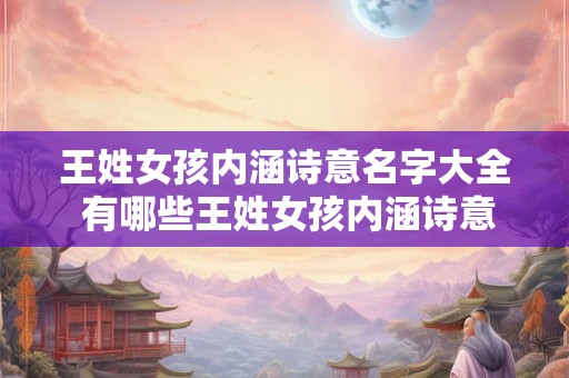 王姓女孩内涵诗意名字大全 有哪些王姓女孩内涵诗意名字 王姓女孩内涵诗意名字大全 有哪些王姓女孩内涵诗意名字