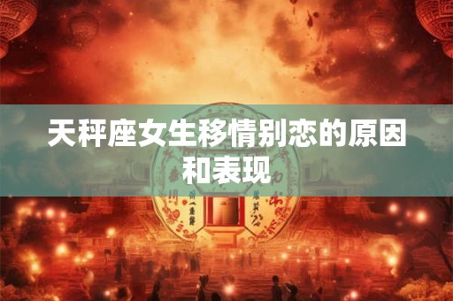 天秤座女生移情别恋的原因和表现
