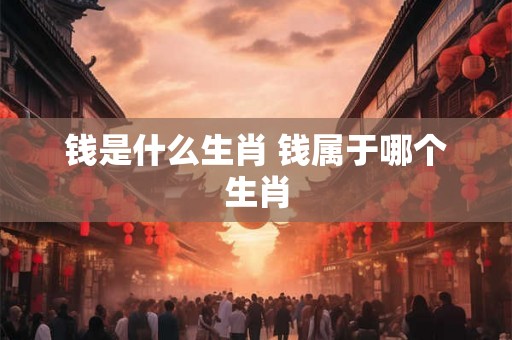 钱是什么生肖 钱属于哪个生肖 钱是什么生肖 钱属于哪个生肖