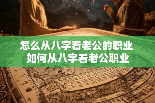 怎么从八字看老公的职业 如何从八字看老公职业