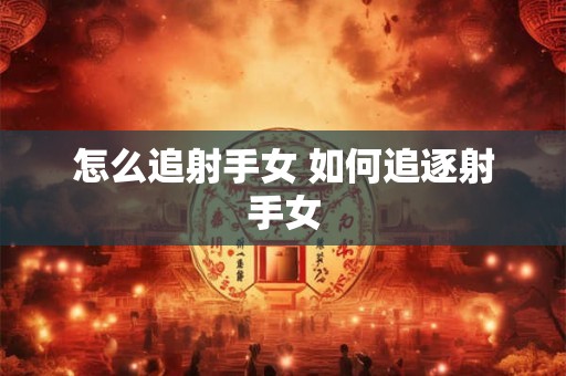 怎么追射手女 如何追逐射手女