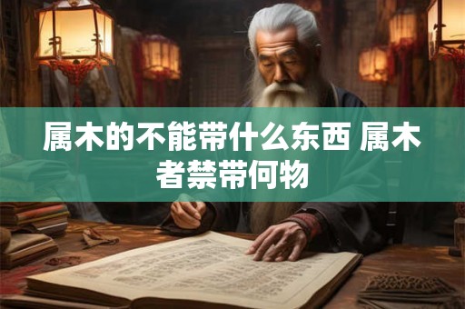属木的不能带什么东西 属木者禁带何物