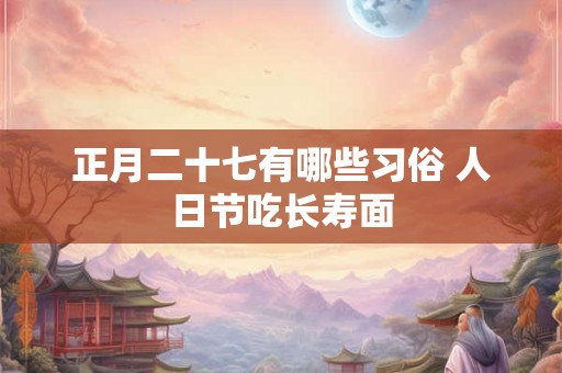 正月二十七有哪些习俗 人日节吃长寿面