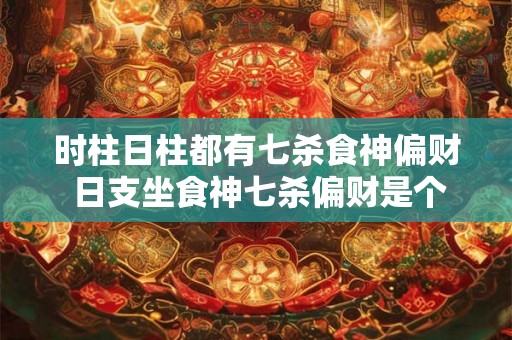 时柱日柱都有七杀食神偏财 日支坐食神七杀偏财是个啥人