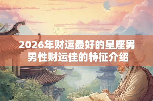 2026年财运最好的星座男 男性财运佳的特征介绍