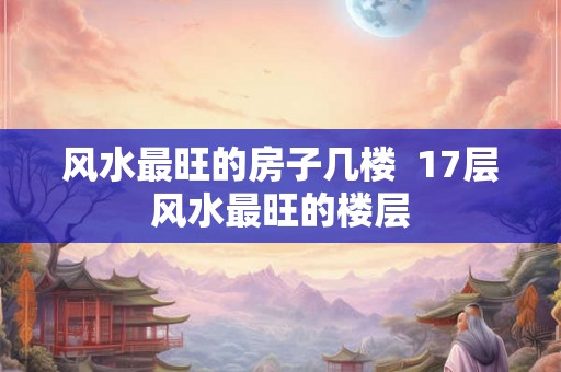 风水最旺的房子几楼  17层风水最旺的楼层
