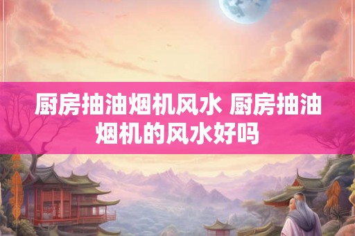 厨房抽油烟机风水 厨房抽油烟机的风水好吗
