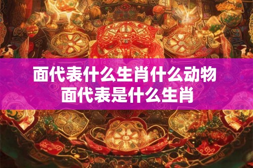 面代表什么生肖什么动物 面代表是什么生肖