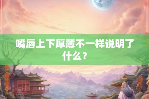 嘴唇上下厚薄不一样说明了什么？