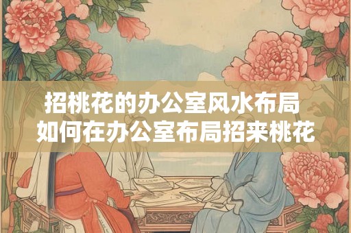 招桃花的办公室风水布局 如何在办公室布局招来桃花