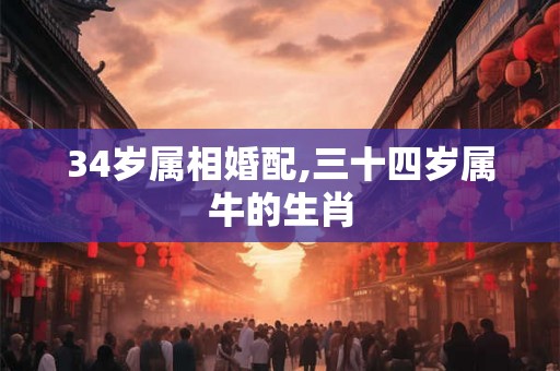 34岁属相婚配,三十四岁属牛的生肖