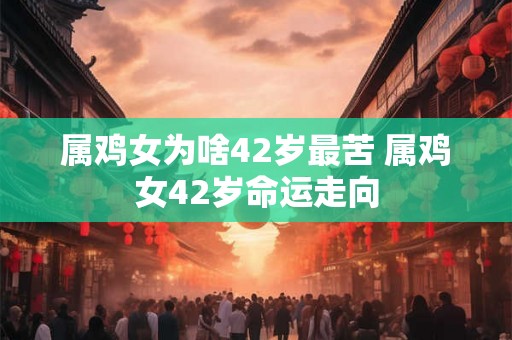 属鸡女为啥42岁最苦 属鸡女42岁命运走向