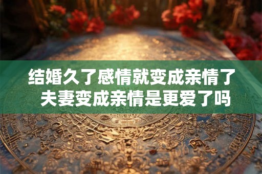结婚久了感情就变成亲情了  夫妻变成亲情是更爱了吗