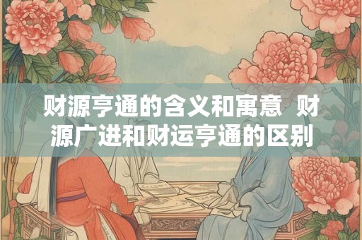 财源亨通的含义和寓意  财源广进和财运亨通的区别
