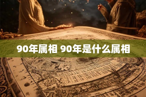 90年属相 90年是什么属相 90年属相 90年是什么属相