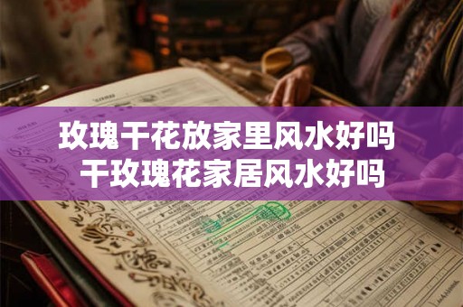 玫瑰干花放家里风水好吗 干玫瑰花家居风水好吗