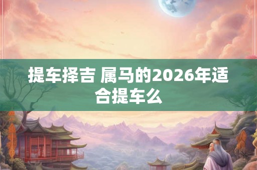 提车择吉 属马的2026年适合提车么