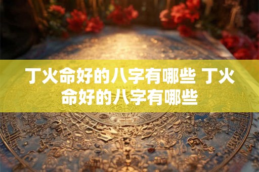 丁火命好的八字有哪些 丁火命好的八字有哪些