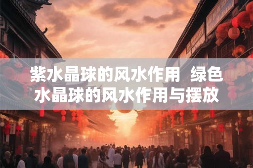 紫水晶球的风水作用  绿色水晶球的风水作用与摆放