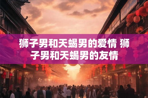 狮子男和天蝎男的爱情 狮子男和天蝎男的友情