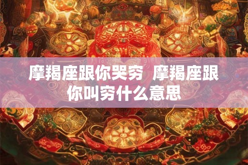 摩羯座跟你哭穷  摩羯座跟你叫穷什么意思