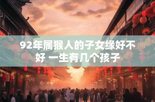 92年属猴人的子女缘好不好 一生有几个孩子