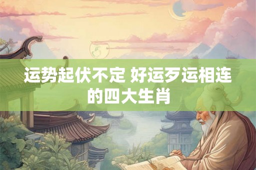 运势起伏不定 好运歹运相连的四大生肖