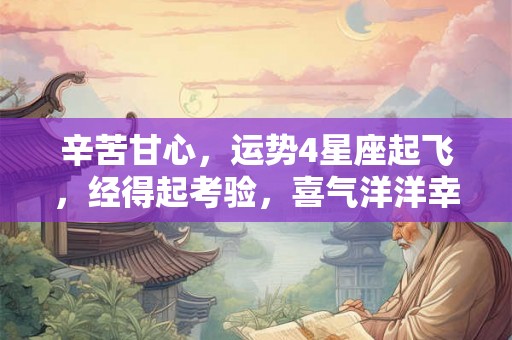 辛苦甘心，运势4星座起飞，经得起考验，喜气洋洋幸福多多！
