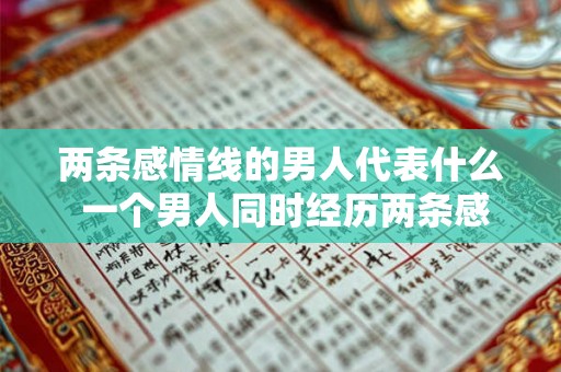 两条感情线的男人代表什么 一个男人同时经历两条感情线代表他的心理状态是怎样的