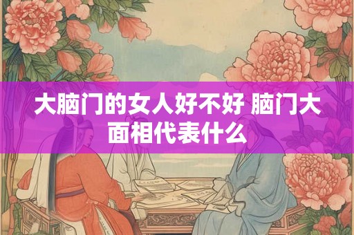 大脑门的女人好不好 脑门大面相代表什么