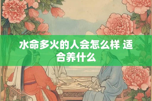 水命多火的人会怎么样 适合养什么 水命多火的人会怎么样 适合养什么