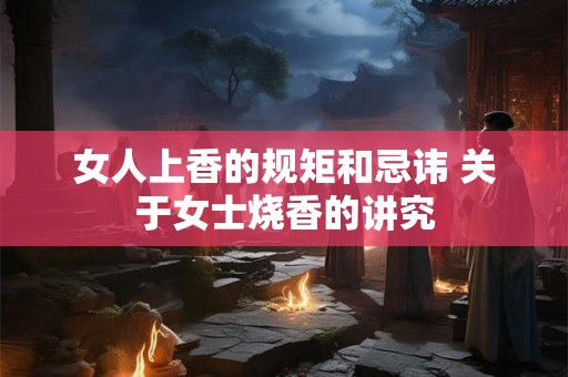 女人上香的规矩和忌讳 关于女士烧香的讲究