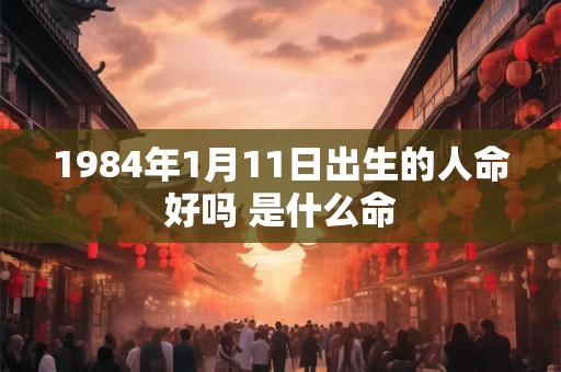 1984年1月11日出生的人命好吗 是什么命
