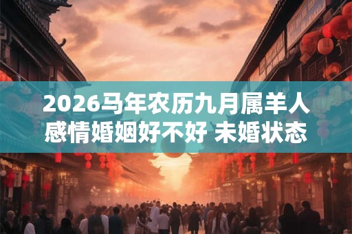 2026马年农历九月属羊人感情婚姻好不好 未婚状态期待恋爱生活 2026马年农历九月属羊人感情婚姻好不好 未婚状态期待恋爱生活