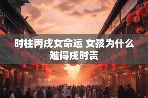 时柱丙戌女命运 女孩为什么难得戌时贵 时柱丙戌女命运 女孩为什么难得戌时贵