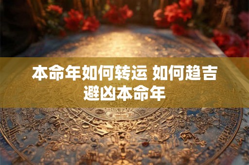 本命年如何转运 如何趋吉避凶本命年 本命年如何转运 如何趋吉避凶本命年
