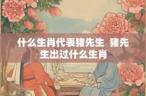 什么生肖代表猪先生  猪先生出过什么生肖
