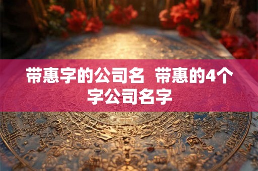 带惠字的公司名  带惠的4个字公司名字